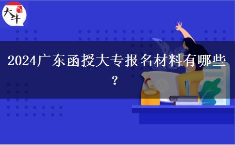 2024廣東函授大專報(bào)名材料有哪些？