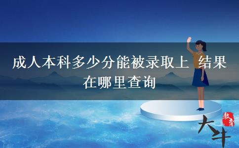成人本科多少分能被錄取上 結果在哪里查詢