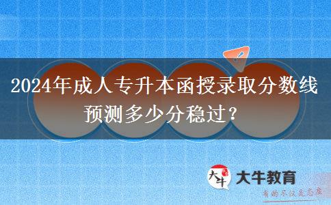 2024年成人專升本函授錄取分?jǐn)?shù)線預(yù)測多少分穩(wěn)過？