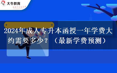 2024年成人專升本函授一年學(xué)費(fèi)大約需要多少？（最新學(xué)費(fèi)預(yù)測）