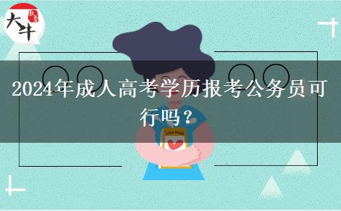 2024年成人高考學(xué)歷報考公務(wù)員可行嗎？