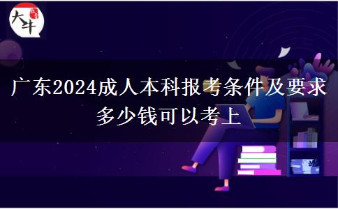 廣東2024成人本科報(bào)考條件及要求 多少錢(qián)可以考上