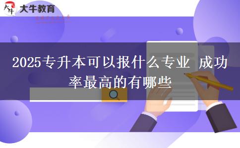 2025專(zhuān)升本可以報(bào)什么專(zhuān)業(yè) 成功率最高的有哪些