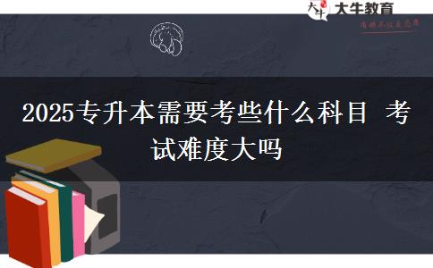 2025專(zhuān)升本需要考些什么科目 考試難度大嗎