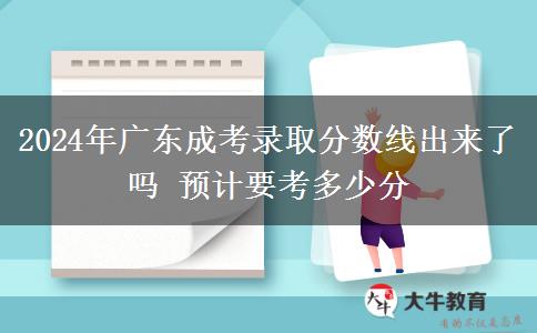 2024年廣東成考錄取分?jǐn)?shù)線出來了嗎 預(yù)計(jì)要考多少分
