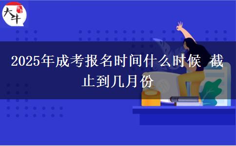 2025年成考報(bào)名時(shí)間什么時(shí)候 截止到幾月份