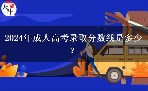 2024年成人高考錄取分?jǐn)?shù)線是多少？