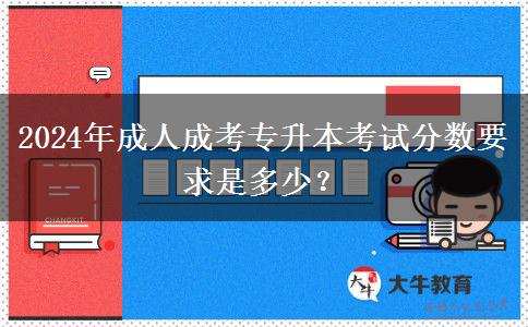 2024年成人成考專升本考試分數(shù)要求是多少？