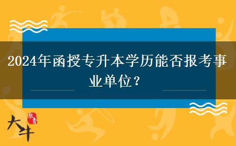 2024年函授專(zhuān)升本學(xué)歷能否報(bào)考事業(yè)單位？