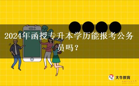 2024年函授專升本學(xué)歷能報(bào)考公務(wù)員嗎？