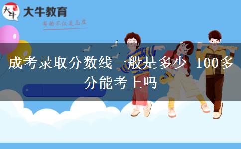 成考錄取分?jǐn)?shù)線一般是多少 100多分能考上嗎