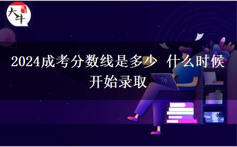 2024成考分?jǐn)?shù)線是多少 什么時(shí)候開始錄取
