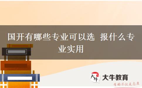國開有哪些專業(yè)可以選 報什么專業(yè)實(shí)用