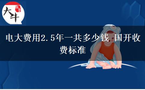 電大費(fèi)用2.5年一共多少錢 國開收費(fèi)標(biāo)準(zhǔn)