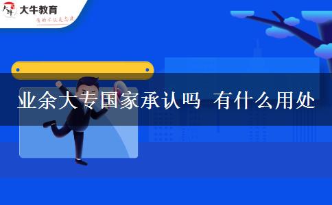 業(yè)余大專國家承認(rèn)嗎 有什么用處