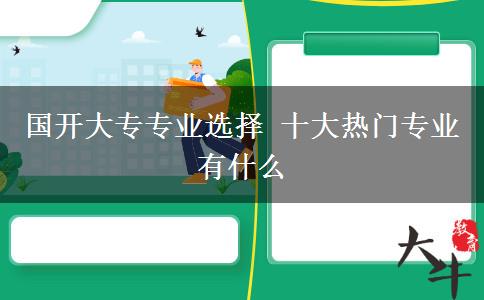 國開大專專業(yè)選擇 十大熱門專業(yè)有什么