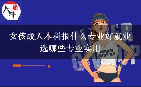 女孩成人本科報什么專業(yè)好就業(yè) 選哪些專業(yè)實用