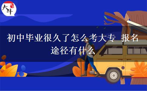 初中畢業(yè)很久了怎么考大專(zhuān) 報(bào)名途徑有什么