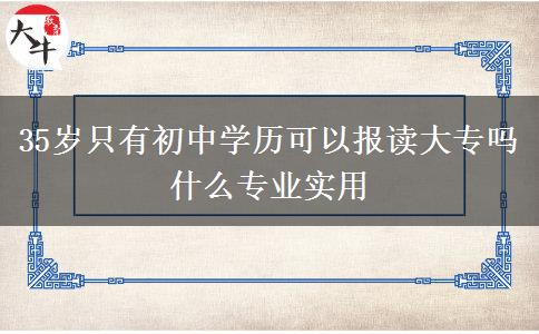 35歲只有初中學(xué)歷可以報(bào)讀大專(zhuān)嗎 什么專(zhuān)業(yè)實(shí)用