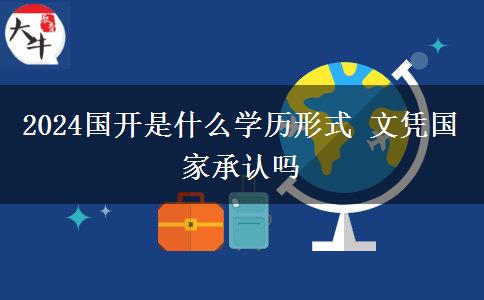 2024國開是什么學歷形式 文憑國家承認嗎