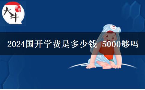 2024國(guó)開(kāi)學(xué)費(fèi)是多少錢 5000夠嗎