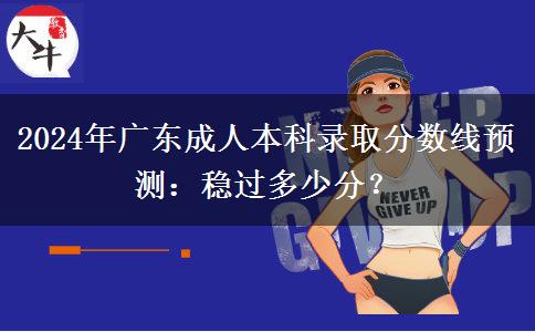 2024年廣東成人本科錄取分?jǐn)?shù)線預(yù)測(cè)：穩(wěn)過(guò)多少分？