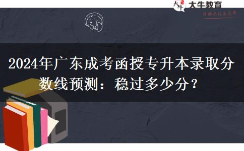 2024年廣東成考函授專升本錄取分數(shù)線預(yù)測：穩(wěn)過多少分？