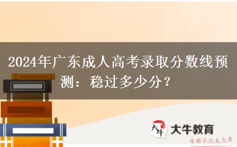 2024年廣東成人高考錄取分數(shù)線預(yù)測：穩(wěn)過多少分？