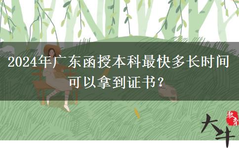 2024年廣東函授本科最快多長(zhǎng)時(shí)間可以拿到證書？