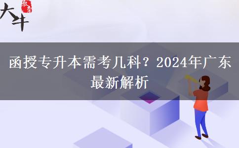 函授專升本需考幾科？2024年廣東最新解析