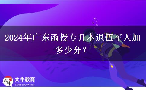 2024年廣東函授專升本退伍軍人加多少分？