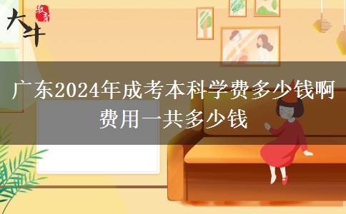 廣東2024年成考本科學(xué)費多少錢啊 費用一共多少錢