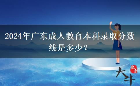 2024年廣東成人教育本科錄取分數(shù)線是多少？