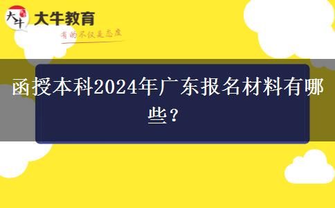 函授本科2024年廣東報(bào)名材料有哪些？