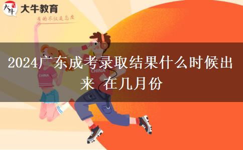2024廣東成考錄取結(jié)果什么時(shí)候出來(lái) 在幾月份