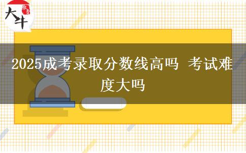 2025成考錄取分數(shù)線高嗎 考試難度大嗎