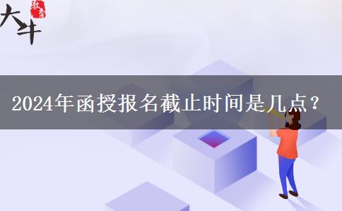 2024年函授報(bào)名截止時(shí)間是幾點(diǎn)？