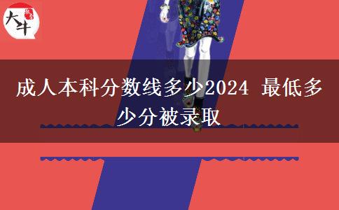 成人本科分數(shù)線多少2024 最低多少分被錄取
