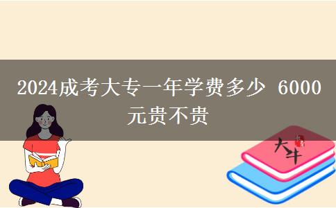 2024成考大專一年學費多少 6000元貴不貴