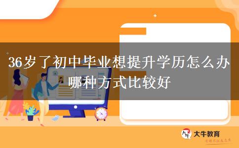 36歲了初中畢業(yè)想提升學(xué)歷怎么辦 哪種方式比較好