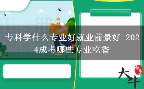 ?？茖W(xué)什么專業(yè)好就業(yè)前景好 2024成考哪些專業(yè)吃香