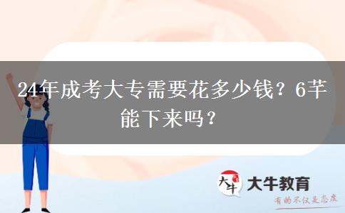 24年成考大專需要花多少錢？6芊能下來(lái)嗎？