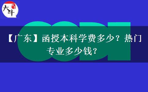 【廣東】函授本科學費多少？熱門專業(yè)多少錢？