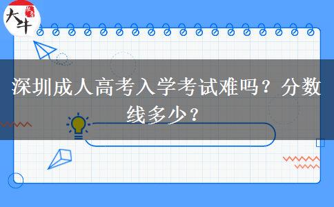 深圳成人高考入學(xué)考試難嗎？分?jǐn)?shù)線多少？