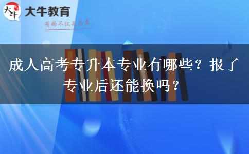 成人高考專升本專業(yè)有哪些？報了專業(yè)后還能換嗎？