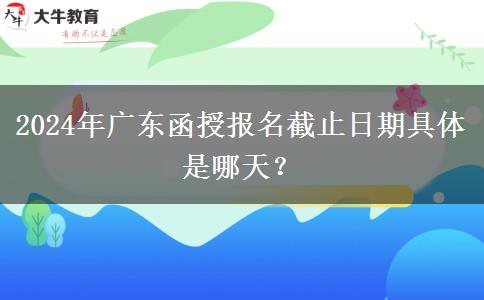 2024年廣東函授報名截止日期具體是哪天？