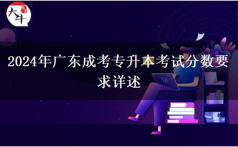 2024年廣東成考專升本考試分?jǐn)?shù)要求詳述