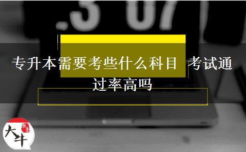 專升本需要考些什么科目 考試通過率高嗎