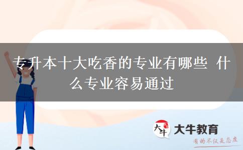 專升本十大吃香的專業(yè)有哪些 什么專業(yè)容易通過