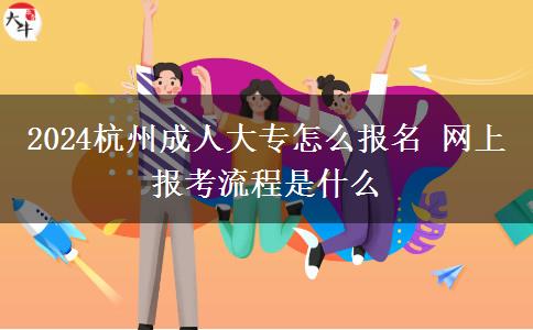 2024杭州成人大專怎么報名 網上報考流程是什么